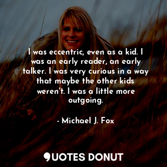  I was eccentric, even as a kid. I was an early reader, an early talker. I was ve... - Michael J. Fox - Quotes Donut