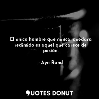  El único hombre que nunca, quedará redimido es aquel que carece de pasión.... - Ayn Rand - Quotes Donut