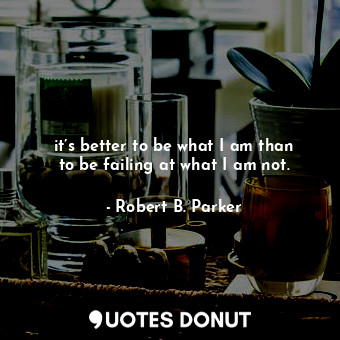 it’s better to be what I am than to be failing at what I am not.