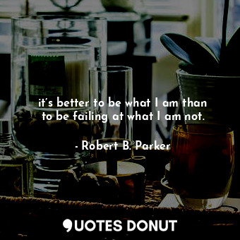  it’s better to be what I am than to be failing at what I am not.... - Robert B. Parker - Quotes Donut