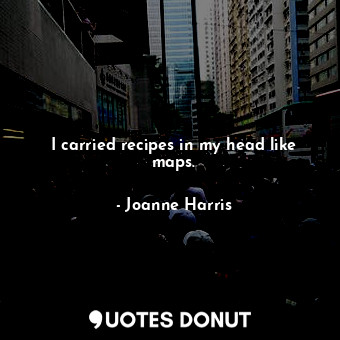  I carried recipes in my head like maps.... - Joanne Harris - Quotes Donut