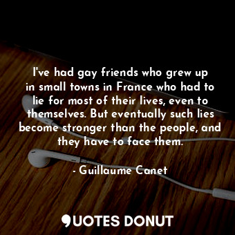 I&#39;ve had gay friends who grew up in small towns in France who had to lie for most of their lives, even to themselves. But eventually such lies become stronger than the people, and they have to face them.