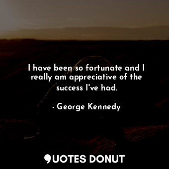  I have been so fortunate and I really am appreciative of the success I&#39;ve ha... - George Kennedy - Quotes Donut