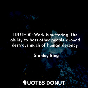  TRUTH #1: Work is suffering. The ability to boss other people around destroys mu... - Stanley Bing - Quotes Donut