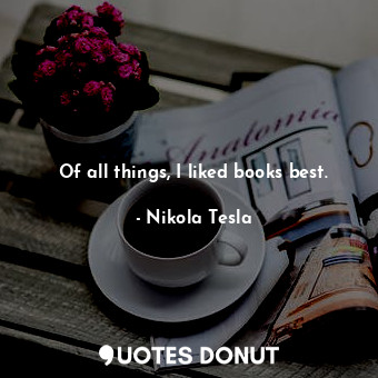  Of all things, I liked books best.... - Nikola Tesla - Quotes Donut