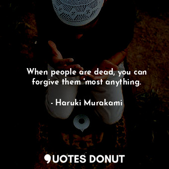 When people are dead, you can forgive them 'most anything.