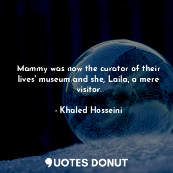  Mammy was now the curator of their lives' museum and she, Laila, a mere visitor.... - Khaled Hosseini - Quotes Donut