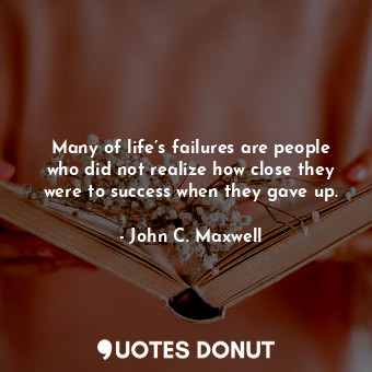 Many of life’s failures are people who did not realize how close they were to success when they gave up.