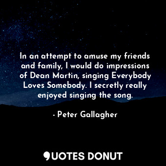  In an attempt to amuse my friends and family, I would do impressions of Dean Mar... - Peter Gallagher - Quotes Donut