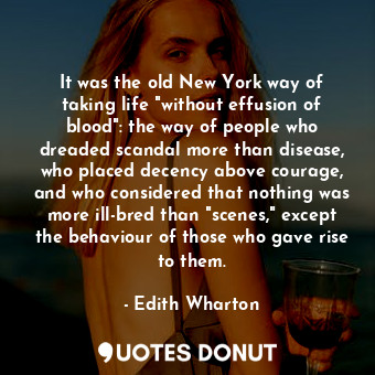 It was the old New York way of taking life "without effusion of blood": the way of people who dreaded scandal more than disease, who placed decency above courage, and who considered that nothing was more ill-bred than "scenes," except the behaviour of those who gave rise to them.