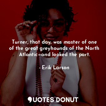  Turner, that day, was master of one of the great greyhounds of the North Atlanti... - Erik Larson - Quotes Donut