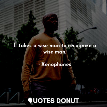  It takes a wise man to recognize a wise man.... - Xenophanes - Quotes Donut