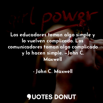 Los educadores toman algo simple y lo vuelven complicado. Los comunicadores toman algo complicado y lo hacen simple. —John C. Maxwell