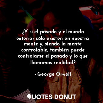 ¿Y si el pásado y el mundo exterior sólo existen en nuestra mente y, siendo la mente controlable, también puede controlarse el pasado y lo que llamamos realidad?