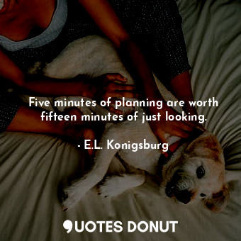 Five minutes of planning are worth fifteen minutes of just looking.