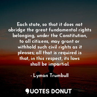 Each state, so that it does not abridge the great fundamental rights belonging, under the Constitution, to all citizens, may grant or withhold such civil rights as it pleases; all that is required is that, in this respect, its laws shall be impartial.