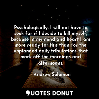  Psychologically, I will not have to seek far if I decide to kill myself, because... - Andrew Solomon - Quotes Donut