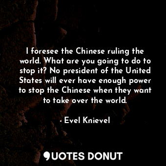  I foresee the Chinese ruling the world. What are you going to do to stop it? No ... - Evel Knievel - Quotes Donut