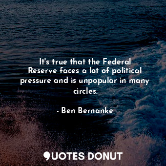  It&#39;s true that the Federal Reserve faces a lot of political pressure and is ... - Ben Bernanke - Quotes Donut