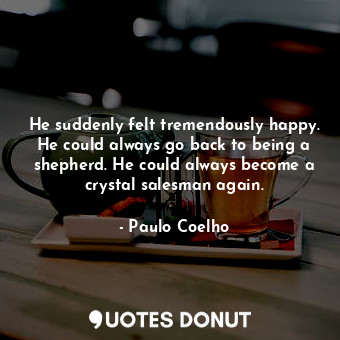  He suddenly felt tremendously happy. He could always go back to being a shepherd... - Paulo Coelho - Quotes Donut