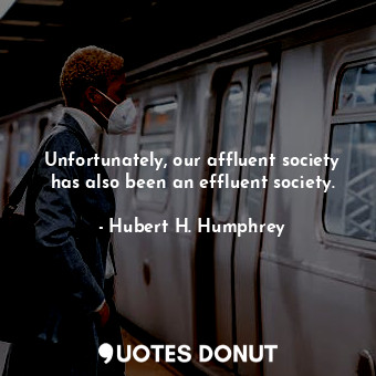  Unfortunately, our affluent society has also been an effluent society.... - Hubert H. Humphrey - Quotes Donut