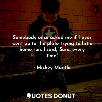  Somebody once asked me if I ever went up to the plate trying to hit a home run. ... - Mickey Mantle - Quotes Donut