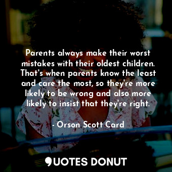 Parents always make their worst mistakes with their oldest children. That's when parents know the least and care the most, so they're more likely to be wrong and also more likely to insist that they're right.