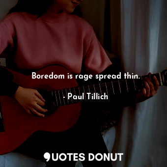 Boredom is rage spread thin.