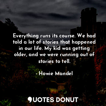 Everything runs its course. We had told a lot of stories that happened in our life. My kid was getting older, and we were running out of stories to tell.