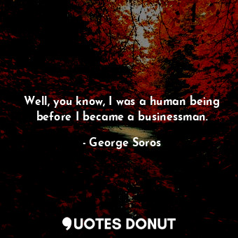  Well, you know, I was a human being before I became a businessman.... - George Soros - Quotes Donut