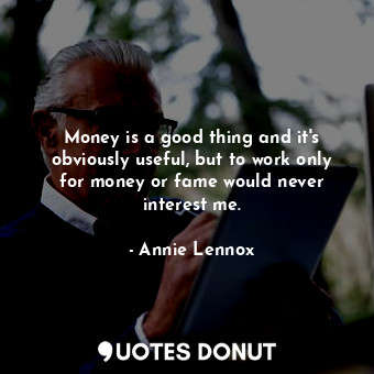 Money is a good thing and it&#39;s obviously useful, but to work only for money or fame would never interest me.