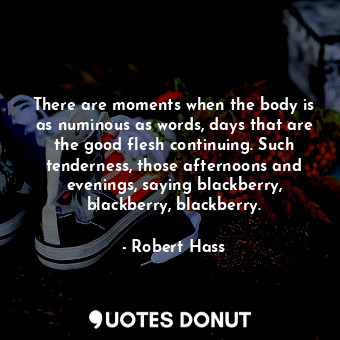  There are moments when the body is as numinous as words, days that are the good ... - Robert Hass - Quotes Donut