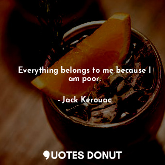 Everything belongs to me because I am poor.