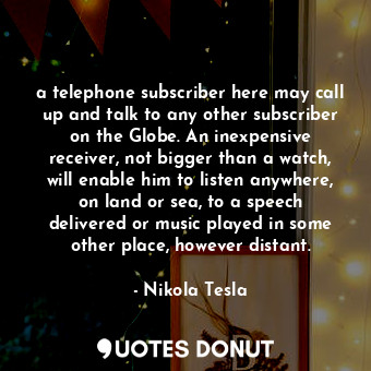  a telephone subscriber here may call up and talk to any other subscriber on the ... - Nikola Tesla - Quotes Donut