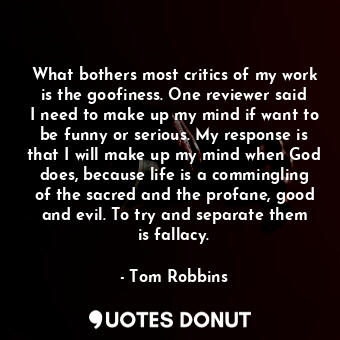  What bothers most critics of my work is the goofiness. One reviewer said I need ... - Tom Robbins - Quotes Donut