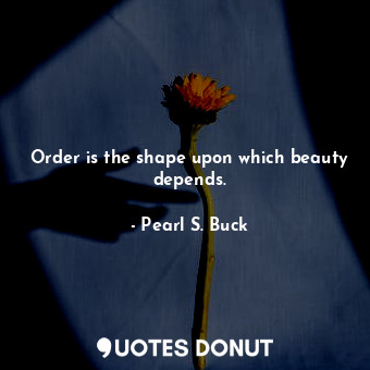 Order is the shape upon which beauty depends.