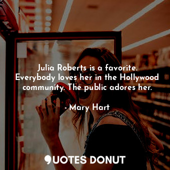 Julia Roberts is a favorite. Everybody loves her in the Hollywood community. The public adores her.