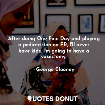  After doing One Fine Day and playing a pediatrician on ER, I&#39;ll never have k... - George Clooney - Quotes Donut