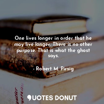  One lives longer in order that he may live longer. There is no other purpose. Th... - Robert M. Pirsig - Quotes Donut