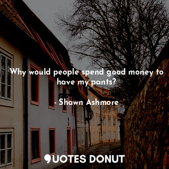  Why would people spend good money to have my pants?... - Shawn Ashmore - Quotes Donut