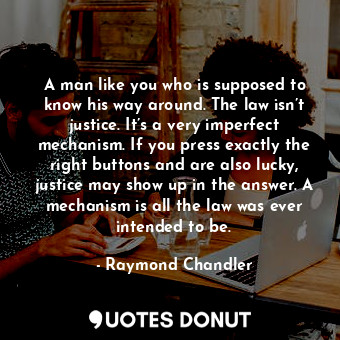  A man like you who is supposed to know his way around. The law isn’t justice. It... - Raymond Chandler - Quotes Donut