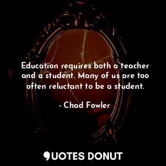 Education requires both a teacher and a student. Many of us are too often reluctant to be a student.