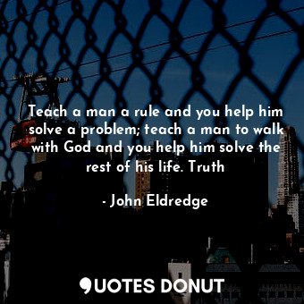 Teach a man a rule and you help him solve a problem; teach a man to walk with Go... - John Eldredge - Quotes Donut
