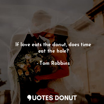 If love eats the donut, does time eat the hole?