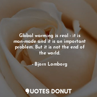 Global warming is real - it is man-made and it is an important problem. But it is not the end of the world.