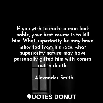  If you wish to make a man look noble, your best course is to kill him. What supe... - Alexander Smith - Quotes Donut