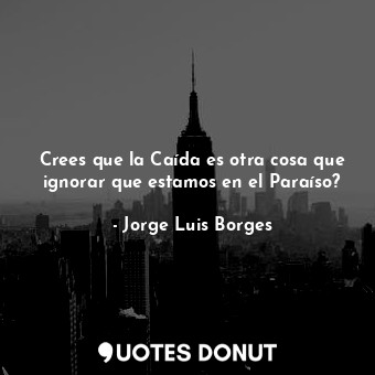  Crees que la Caída es otra cosa que ignorar que estamos en el Paraíso?... - Jorge Luis Borges - Quotes Donut