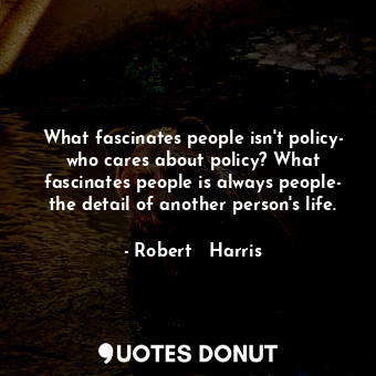  What fascinates people isn't policy- who cares about policy? What fascinates peo... - Robert   Harris - Quotes Donut