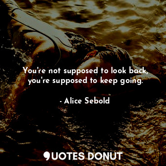You're not supposed to look back, you're supposed to keep going.