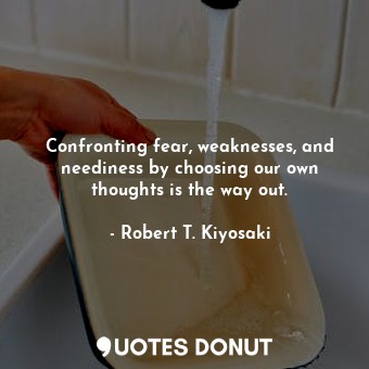  Confronting fear, weaknesses, and neediness by choosing our own thoughts is the ... - Robert T. Kiyosaki - Quotes Donut